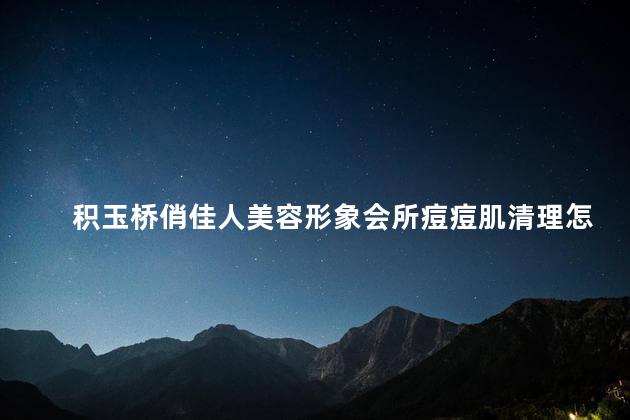 积玉桥俏佳人美容形象会所痘痘肌清理怎么样 荟草堂祛痘是真的吗